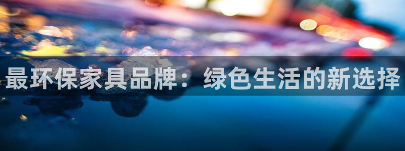 杏宇平台已注册入口：最环保家具品牌：绿色生活的新选择