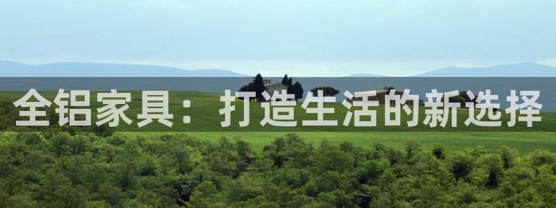 杏宇平台测速地址：全铝家具：打造生活的新选择