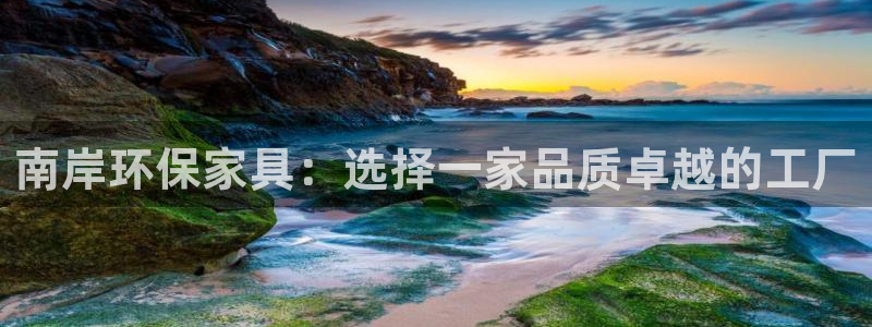 杏宇平台官方登录：南岸环保家具：选择一家品质卓越的工厂