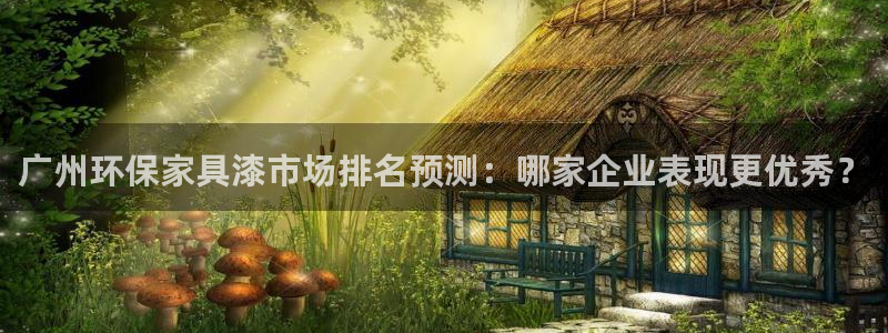 杏宇平台注册问一问：广州环保家具漆市场排名预测：哪家企业表现