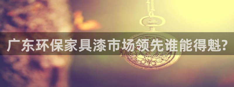 杏宇注册登入：广东环保家具漆市场领先谁能得魁?
