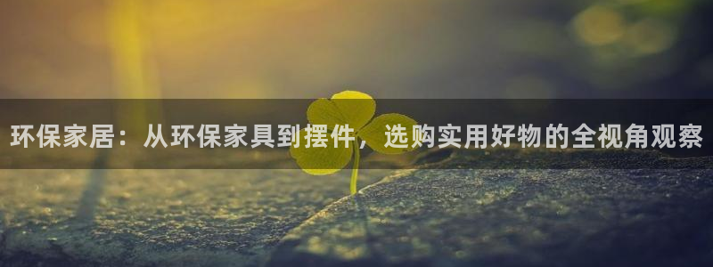 杏宇平台怎么样：环保家居：从环保家具到摆件，选购实用好物的全