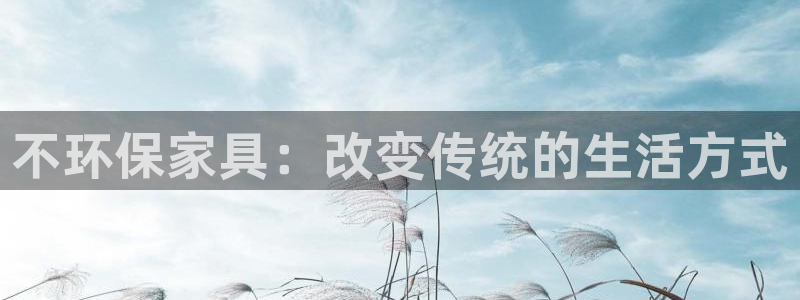 杏宇平台主管：不环保家具：改变传统的生活方式